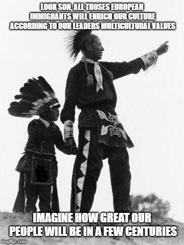 Native American | LOOK SON, ALL THOSES EUROPEAN IMMIGRANTS WILL ENRICH OUR CULTURE ACCORDING TO OUR LEADERS MULTICULTURAL VALUES; IMAGINE HOW GREAT OUR PEOPLE WILL BE IN A FEW CENTURIES | image tagged in native american | made w/ Imgflip meme maker