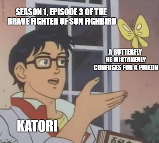 Is This A Pigeon Meme | SEASON 1, EPISODE 3 OF THE BRAVE FIGHTER OF SUN FIGHBIRD; A BUTTERFLY HE MISTAKENLY CONFUSES FOR A PIGEON; KATORI | image tagged in memes,is this a pigeon | made w/ Imgflip meme maker