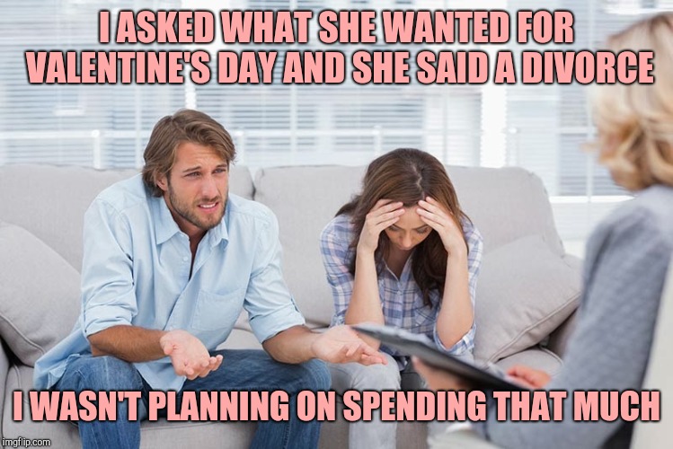 couples therapy | I ASKED WHAT SHE WANTED FOR VALENTINE'S DAY AND SHE SAID A DIVORCE; I WASN'T PLANNING ON SPENDING THAT MUCH | image tagged in couples therapy | made w/ Imgflip meme maker