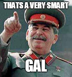 Stalin says | THATS A VERY SMART GAL | image tagged in stalin says | made w/ Imgflip meme maker