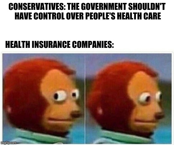 Monkey Puppet | CONSERVATIVES: THE GOVERNMENT SHOULDN'T HAVE CONTROL OVER PEOPLE'S HEALTH CARE; HEALTH INSURANCE COMPANIES: | image tagged in monkey puppet | made w/ Imgflip meme maker