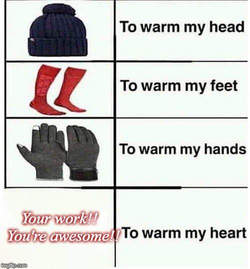 Warm my heart | Your work!!  You're awesome!! | image tagged in warm my heart | made w/ Imgflip meme maker