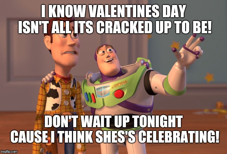 X, X Everywhere | I KNOW VALENTINES DAY ISN'T ALL ITS CRACKED UP TO BE! DON'T WAIT UP TONIGHT CAUSE I THINK SHES'S CELEBRATING! | image tagged in memes,x x everywhere | made w/ Imgflip meme maker