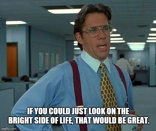 That Would Be Great | IF YOU COULD JUST LOOK ON THE BRIGHT SIDE OF LIFE, THAT WOULD BE GREAT. | image tagged in memes,that would be great,life of brian,monty python,nobody expects the spanish inquisition monty python | made w/ Imgflip meme maker