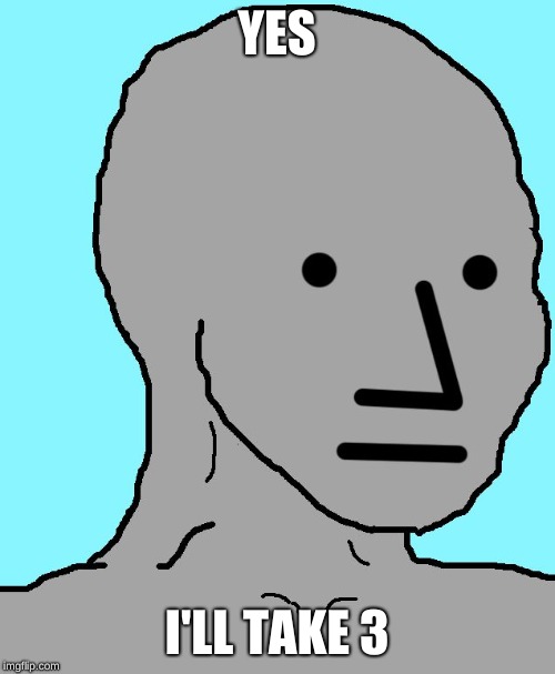 NPC Meme | YES I'LL TAKE 3 | image tagged in memes,npc | made w/ Imgflip meme maker