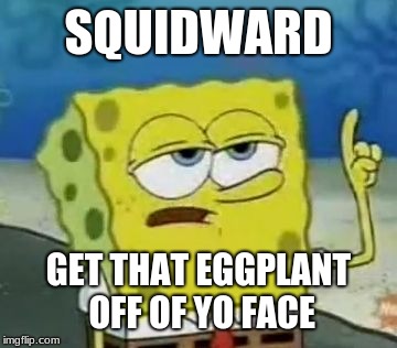 I'll Have You Know Spongebob | SQUIDWARD; GET THAT EGGPLANT OFF OF YO FACE | image tagged in memes,ill have you know spongebob | made w/ Imgflip meme maker