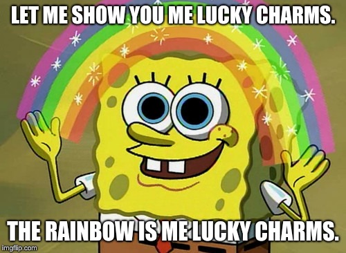 Imagination Spongebob | LET ME SHOW YOU ME LUCKY CHARMS. THE RAINBOW IS ME LUCKY CHARMS. | image tagged in memes,imagination spongebob | made w/ Imgflip meme maker