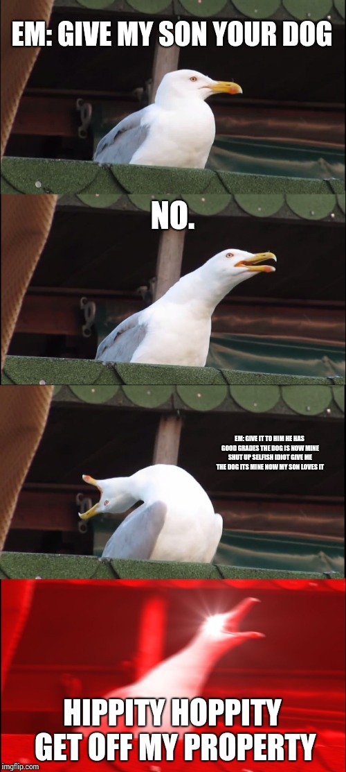 Inhaling Seagull Meme | EM: GIVE MY SON YOUR DOG NO. EM: GIVE IT TO HIM HE HAS GOOD GRADES THE DOG IS NOW MINE SHUT UP SELFISH IDIOT GIVE ME THE DOG ITS MINE NOW MY | image tagged in memes,inhaling seagull | made w/ Imgflip meme maker
