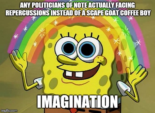 Imagination Spongebob | ANY POLITICIANS OF NOTE ACTUALLY FACING REPERCUSSIONS INSTEAD OF A SCAPE GOAT COFFEE BOY; IMAGINATION | image tagged in memes,imagination spongebob | made w/ Imgflip meme maker