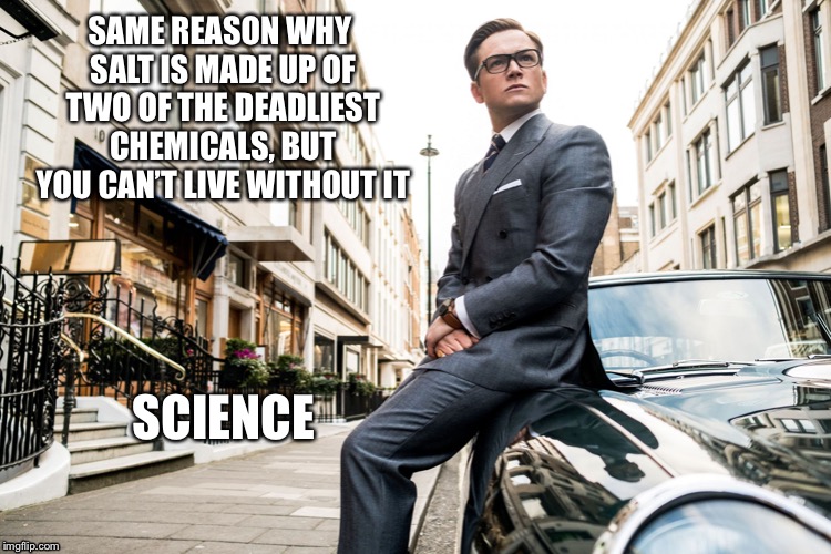 Kingsmen | SAME REASON WHY SALT IS MADE UP OF TWO OF THE DEADLIEST CHEMICALS, BUT YOU CAN’T LIVE WITHOUT IT SCIENCE | image tagged in kingsmen | made w/ Imgflip meme maker