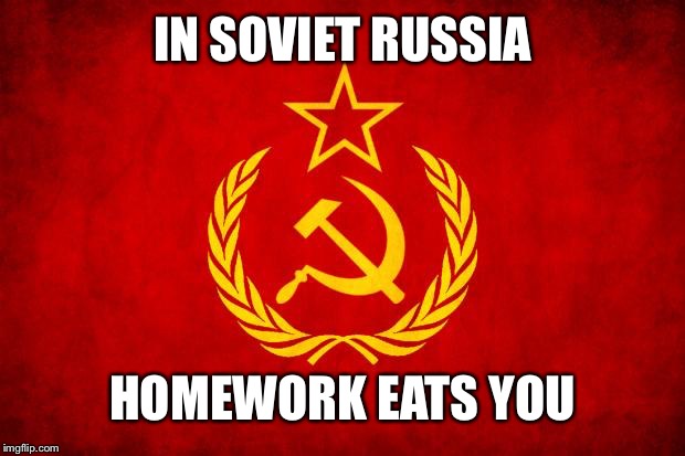 In Soviet Russia | IN SOVIET RUSSIA HOMEWORK EATS YOU | image tagged in in soviet russia | made w/ Imgflip meme maker