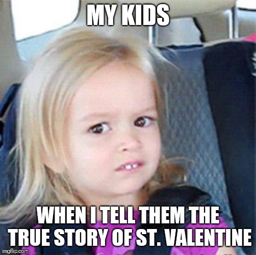 Confused Little Girl | MY KIDS; WHEN I TELL THEM THE TRUE STORY OF ST. VALENTINE | image tagged in confused little girl | made w/ Imgflip meme maker