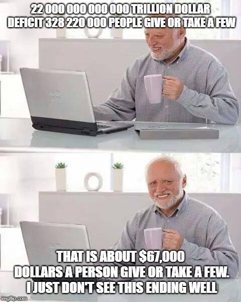 Hide the Pain Harold | 22 000 000 000 000 TRILLION DOLLAR DEFICIT 328 220 000 PEOPLE GIVE OR TAKE A FEW; THAT IS ABOUT $67,000 DOLLARS A PERSON GIVE OR TAKE A FEW. I JUST DON'T SEE THIS ENDING WELL | image tagged in memes,hide the pain harold | made w/ Imgflip meme maker