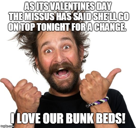Happy man | AS ITS VALENTINES DAY THE MISSUS HAS SAID SHE'LL GO ON TOP TONIGHT FOR A CHANGE. I LOVE OUR BUNK BEDS! | image tagged in happy man | made w/ Imgflip meme maker