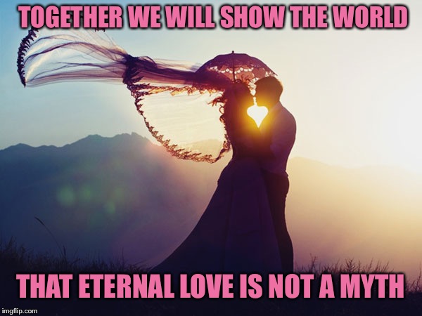 Love.... | TOGETHER WE WILL SHOW THE WORLD; THAT ETERNAL LOVE IS NOT A MYTH | image tagged in love,valentine's day,together | made w/ Imgflip meme maker