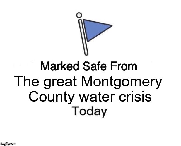 Marked Safe From | The great Montgomery County water crisis | image tagged in marked safe from facebook meme template | made w/ Imgflip meme maker