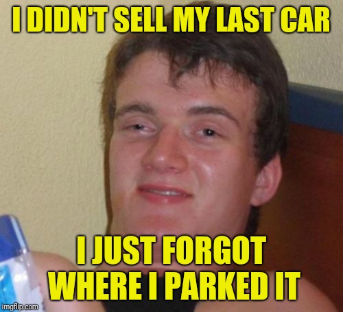 10 Guy Meme | I DIDN'T SELL MY LAST CAR; I JUST FORGOT WHERE I PARKED IT | image tagged in memes,10 guy,first world problems | made w/ Imgflip meme maker