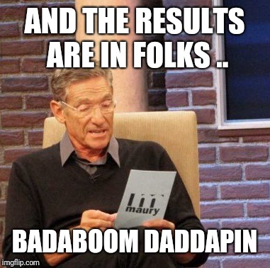 Maury Lie Detector Meme | AND THE RESULTS ARE IN FOLKS .. BADABOOM DADDAPIN | image tagged in memes,maury lie detector | made w/ Imgflip meme maker
