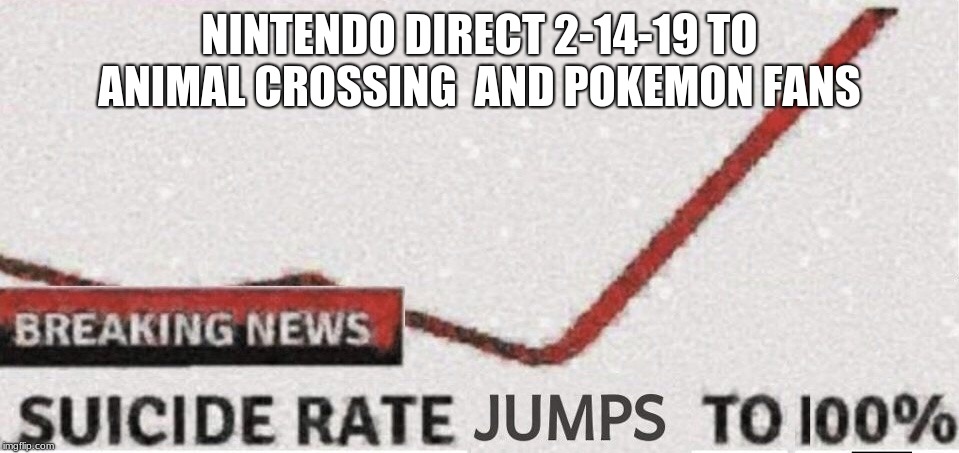 Suicide rate 100% | NINTENDO DIRECT 2-14-19 TO ANIMAL CROSSING  AND POKEMON FANS | image tagged in suicide rate 100 | made w/ Imgflip meme maker