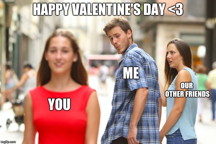 Distracted Boyfriend | HAPPY VALENTINE'S DAY <3; ME; OUR OTHER FRIENDS; YOU | image tagged in memes,distracted boyfriend | made w/ Imgflip meme maker