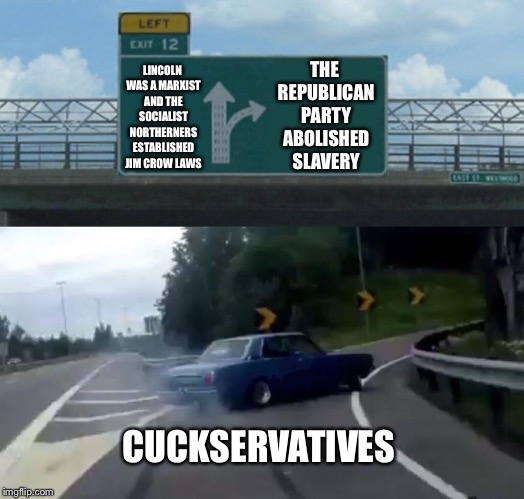 Left Exit 12 Off Ramp Meme | THE REPUBLICAN PARTY ABOLISHED SLAVERY; LINCOLN WAS A MARXIST AND THE SOCIALIST NORTHERNERS ESTABLISHED JIM CROW LAWS; CUCKSERVATIVES | image tagged in memes,left exit 12 off ramp | made w/ Imgflip meme maker