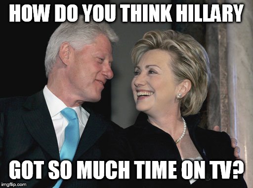 Bill and Hillary Clinton | HOW DO YOU THINK HILLARY GOT SO MUCH TIME ON TV? | image tagged in bill and hillary clinton | made w/ Imgflip meme maker