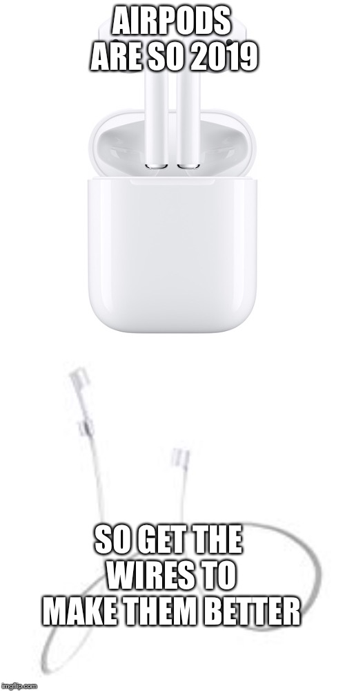 AIRPODS ARE SO 2019; SO GET THE WIRES TO MAKE THEM BETTER | image tagged in airpods | made w/ Imgflip meme maker