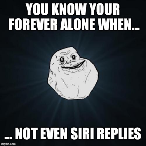 Forever Alone Meme | YOU KNOW YOUR FOREVER ALONE WHEN... ... NOT EVEN SIRI REPLIES | image tagged in memes,forever alone | made w/ Imgflip meme maker