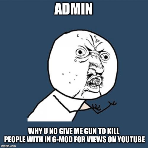 Y U No Meme | ADMIN; WHY U NO GIVE ME GUN TO KILL PEOPLE WITH IN G-MOD FOR VIEWS ON YOUTUBE | image tagged in memes,y u no | made w/ Imgflip meme maker