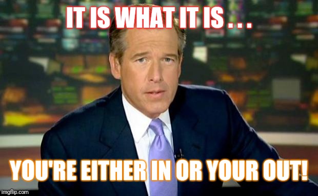 Brian Williams Was There | IT IS WHAT IT IS . . . YOU'RE EITHER IN OR YOUR OUT! | image tagged in memes,brian williams was there | made w/ Imgflip meme maker