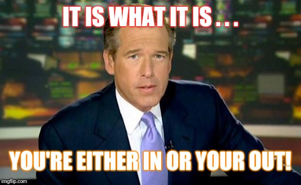 Brian Williams Was There Meme | IT IS WHAT IT IS . . . YOU'RE EITHER IN OR YOUR OUT! | image tagged in memes,brian williams was there | made w/ Imgflip meme maker