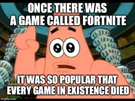 Patrick Says | ONCE THERE WAS A GAME CALLED FORTNITE; IT WAS SO POPULAR THAT EVERY GAME IN EXISTENCE DIED | image tagged in memes,patrick says | made w/ Imgflip meme maker