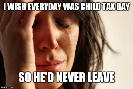 First World Problems Meme | I WISH EVERYDAY WAS CHILD TAX DAY; SO HE'D NEVER LEAVE | image tagged in memes,first world problems | made w/ Imgflip meme maker