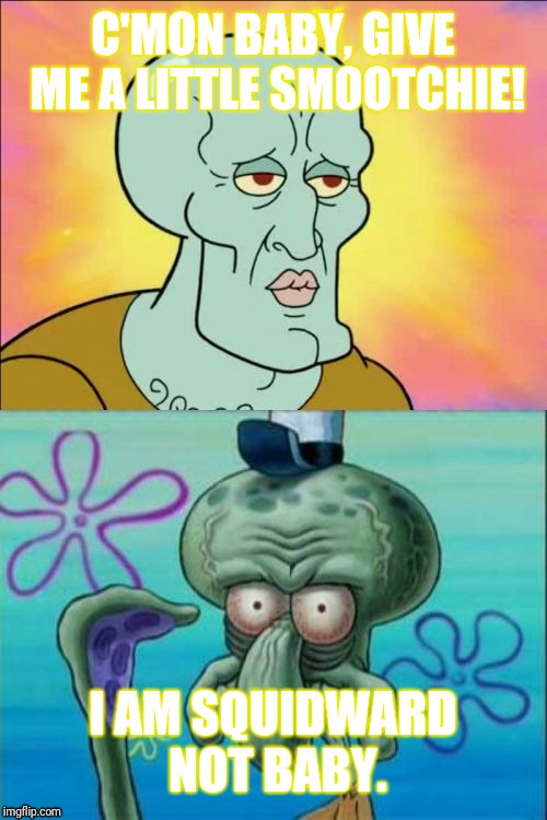 Squidward | C'MON BABY, GIVE ME A LITTLE SMOOTCHIE! I AM SQUIDWARD NOT BABY. | image tagged in memes,squidward | made w/ Imgflip meme maker