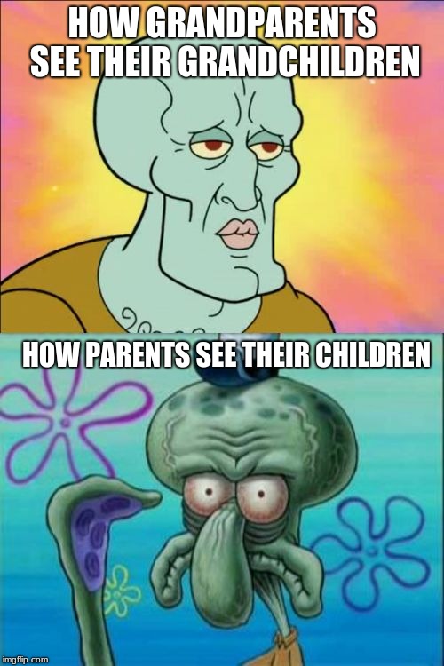 Squidward | HOW GRANDPARENTS SEE THEIR GRANDCHILDREN; HOW PARENTS SEE THEIR CHILDREN | image tagged in memes,squidward | made w/ Imgflip meme maker