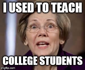 Full Retard Senator Elizabeth Warren | I USED TO TEACH; COLLEGE STUDENTS | image tagged in full retard senator elizabeth warren | made w/ Imgflip meme maker