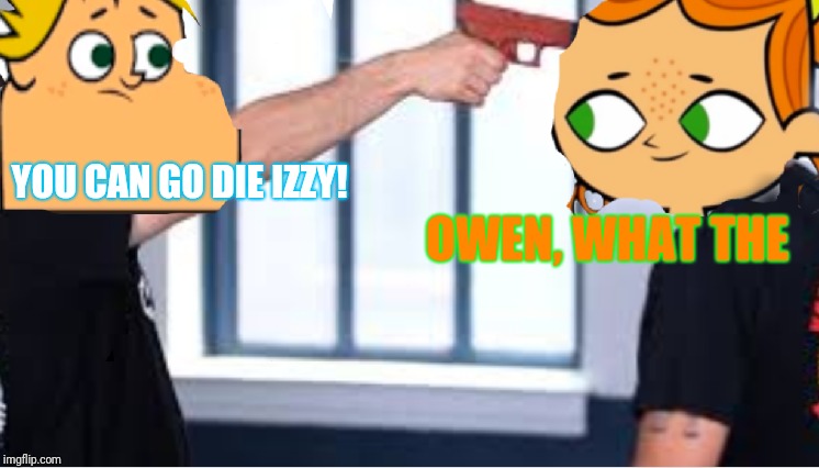 Owen vs Izzy | OWEN, WHAT THE YOU CAN GO DIE IZZY! | image tagged in owen vs izzy | made w/ Imgflip meme maker