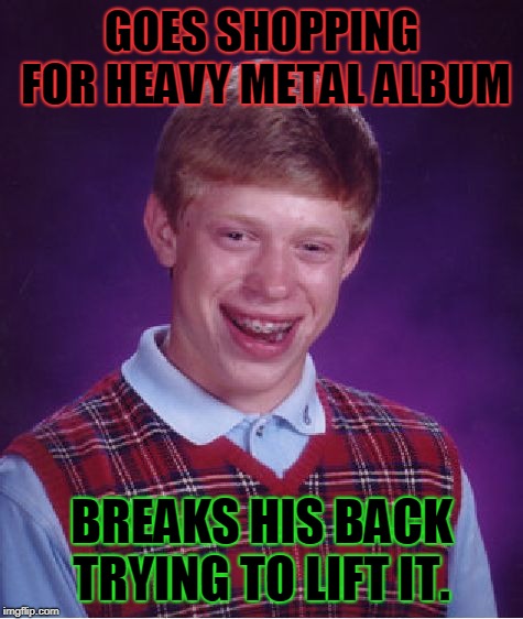 Heavy metal was too heavy for Brian! | GOES SHOPPING FOR HEAVY METAL ALBUM; BREAKS HIS BACK TRYING TO LIFT IT. | image tagged in memes,bad luck brian,nixieknox,heavy metal | made w/ Imgflip meme maker