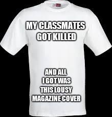 t shirt | MY CLASSMATES GOT KILLED AND ALL I GOT WAS THIS LOUSY MAGAZINE COVER | image tagged in t shirt | made w/ Imgflip meme maker
