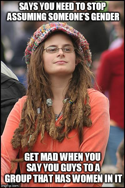 Just so we're clear: There are only 2 genders and you are what you are born as. | SAYS YOU NEED TO STOP ASSUMING SOMEONE'S GENDER; GET MAD WHEN YOU SAY YOU GUYS TO A GROUP THAT HAS WOMEN IN IT | image tagged in memes,college liberal,liberal hypocrisy,stupid liberals,2 genders | made w/ Imgflip meme maker