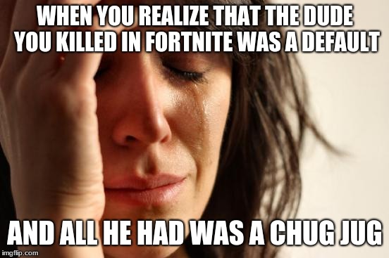 First World Problems Meme | WHEN YOU REALIZE THAT THE DUDE YOU KILLED IN FORTNITE WAS A DEFAULT; AND ALL HE HAD WAS A CHUG JUG | image tagged in memes,first world problems | made w/ Imgflip meme maker