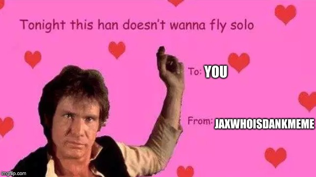 han solo dont wanna be solo | YOU; JAXWHOISDANKMEME | image tagged in han solo,valentine's day | made w/ Imgflip meme maker