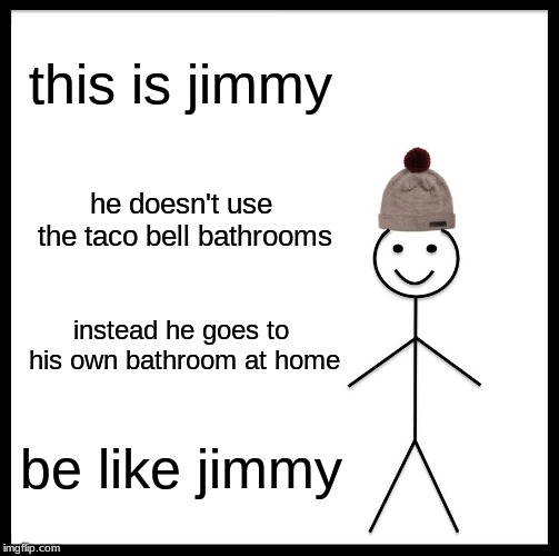 Be Like Bill Meme | this is jimmy; he doesn't use the taco bell bathrooms; instead he goes to his own bathroom at home; be like jimmy | image tagged in memes,be like bill | made w/ Imgflip meme maker