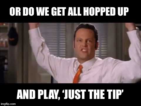 OR DO WE GET ALL HOPPED UP AND PLAY, ‘JUST THE TIP’ | made w/ Imgflip meme maker