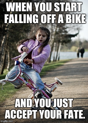 my life | WHEN YOU START FALLING OFF A BIKE; AND YOU JUST ACCEPT YOUR FATE. | image tagged in bikes,children getting hurt,memes | made w/ Imgflip meme maker