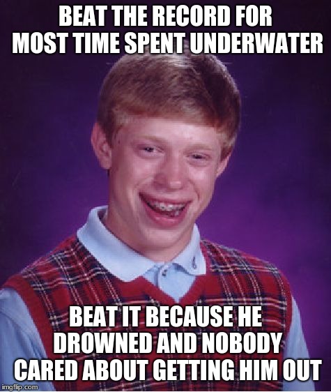 Bad Luck Brian Meme | BEAT THE RECORD FOR MOST TIME SPENT UNDERWATER; BEAT IT BECAUSE HE DROWNED AND NOBODY CARED ABOUT GETTING HIM OUT | image tagged in memes,bad luck brian | made w/ Imgflip meme maker