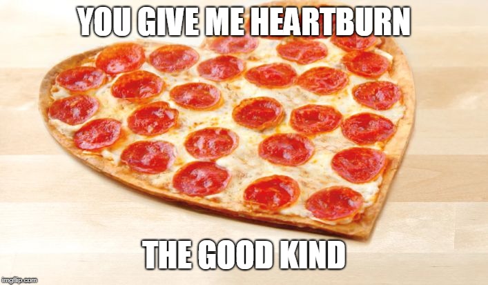Pizza for valentines day | YOU GIVE ME HEARTBURN; THE GOOD KIND | image tagged in pizza for valentines day | made w/ Imgflip meme maker