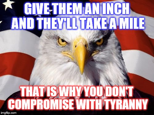 GIVE THEM AN INCH AND THEY'LL TAKE A MILE THAT IS WHY YOU DON'T COMPROMISE WITH TYRANNY | made w/ Imgflip meme maker