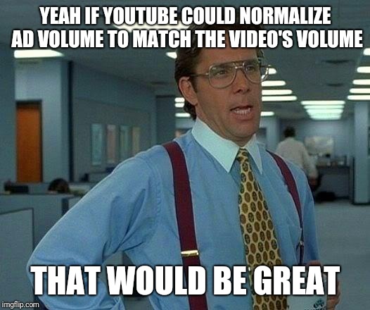 That Would Be Great Meme | YEAH IF YOUTUBE COULD NORMALIZE AD VOLUME TO MATCH THE VIDEO'S VOLUME; THAT WOULD BE GREAT | image tagged in memes,that would be great | made w/ Imgflip meme maker