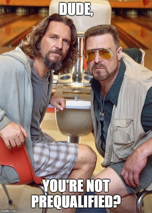The Big Lebowski Dude and Walter | DUDE, YOU'RE NOT PREQUALIFIED? | image tagged in the big lebowski dude and walter | made w/ Imgflip meme maker